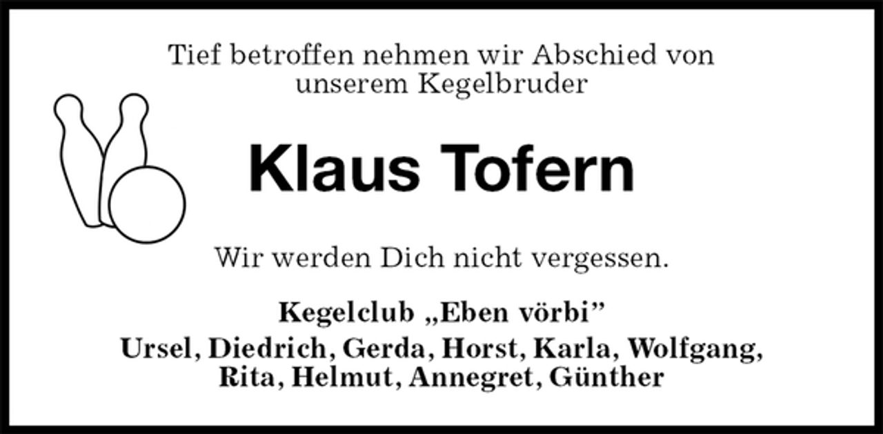 <p>Tief betroffen nehmen wir Abschied von<br />unserem Kegelbruder<br />Klaus Tofern<br />Wir werden Dich nicht vergessen.<br />Kegelclub „Eben vörbi”<br />Ursel, Diedrich, Gerda, Horst, Karla, Wolfgang,<br />Rita, Helmut, Annegret, Günther</p>