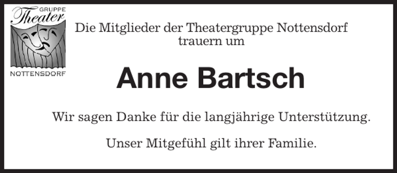 <p>Die Mitglieder der Theatergruppe Nottensdorf<br />trauern um<br />Anne Bartsch<br />Wir sagen Danke für die langjährige Unterstützung.</p>
<p>Unser Mitgefühl gilt ihrer Familie.</p>
