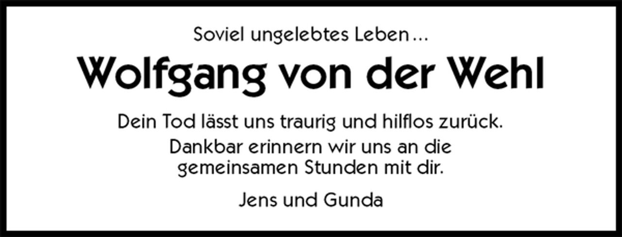 <p>Soviel ungelebtes Leben ...<br />Wolfgang von der Wehl<br />Dein Tod lässt uns traurig und hilflos zurück.<br />Dankbar erinnern wir uns an die<br />gemeinsamen Stunden mit dir.<br />Jens und Gunda</p>