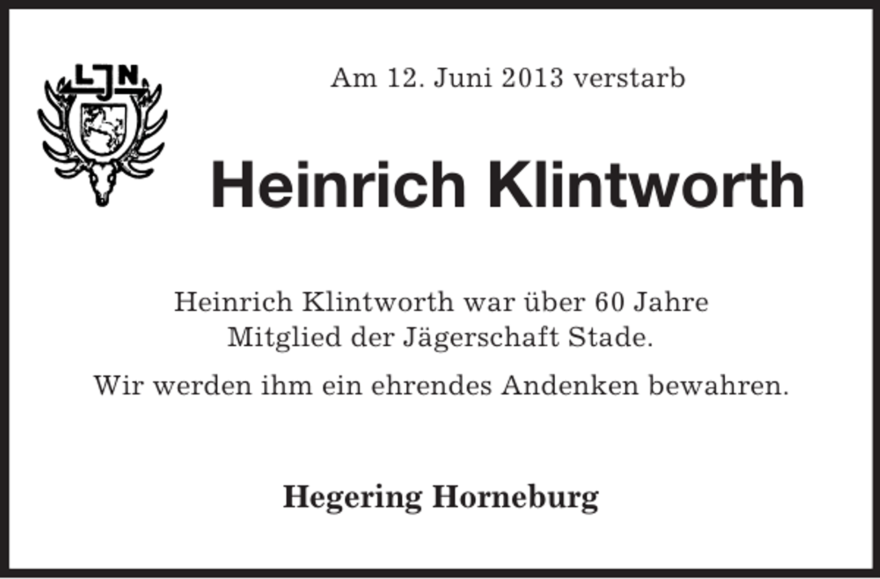 <p>Am 12. Juni 2013 verstarb</p><p>Heinrich Klintworth<br />Heinrich Klintworth war über 60 Jahre<br />Mitglied der Jägerschaft Stade.<br />Wir werden ihm ein ehrendes Andenken bewahren.</p><p>Hegering Horneburg</p>