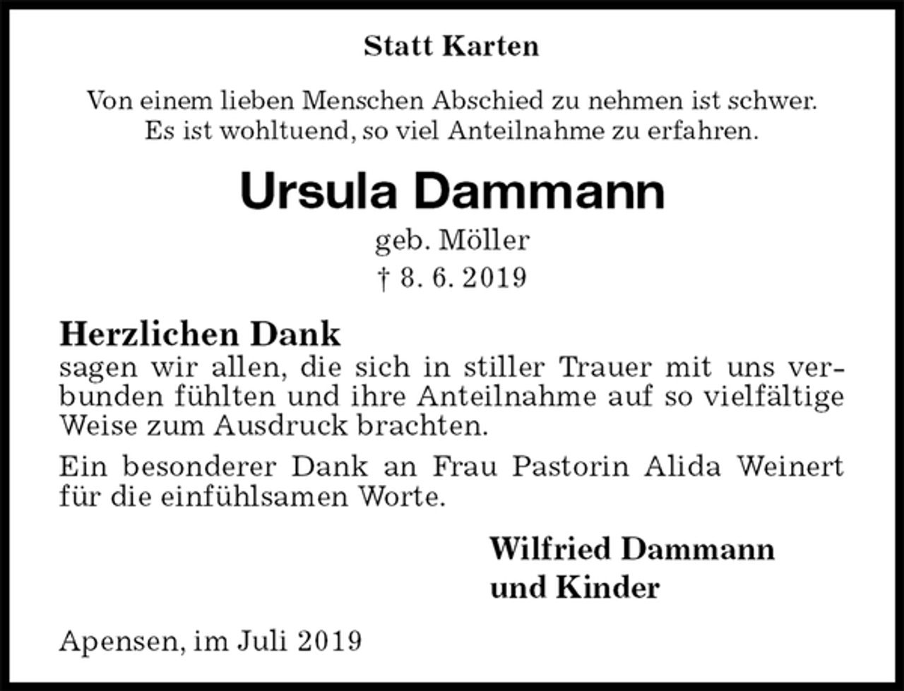 <p>Statt Karten<br />Von einem lieben Menschen Abschied zu nehmen ist schwer.<br />Es ist wohltuend, so viel Anteilnahme zu erfahren.<br />Ursula Dammann<br />geb. Möller<br />† 8. 6. 2019<br />Herzlichen Dank<br />sagen wir allen, die sich in stiller Trauer mit uns verbunden fühlten und ihre Anteilnahme auf so vielfältige Weise zum Ausdruck brachten.<br />Ein besonderer Dank an Frau Pastorin Alida Weinert für die einfühlsamen Worte.<br />Wilfried Dammann<br />und Kinder<br />Apensen, im Juli 2019</p>