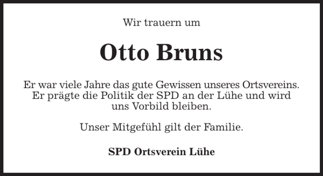 <p>Wir trauern um<br />Otto Bruns<br />Er war viele Jahre das gute Gewissen unseres Ortsvereins.<br />Er prägte die Politik der SPD an der Lühe und wird<br />uns Vorbild bleiben.</p><p>Unser Mitgefühl gilt der Familie.<br />SPD Ortsverein Lühe</p>