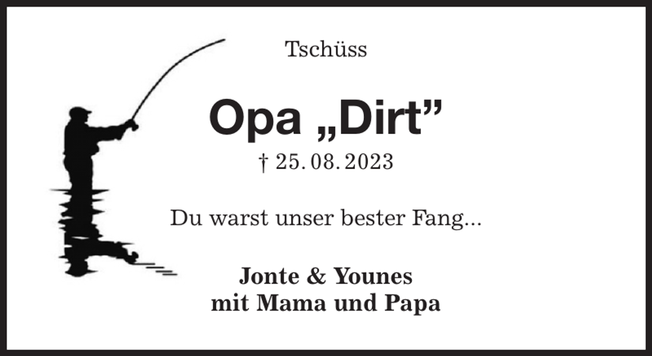 <p>Tschüss<br />Opa „Dirt”<br />† 25. 08. 2023<br />Du warst unser bester Fang...<br />Jonte &amp; Younes<br />mit Mama und Papa</p>