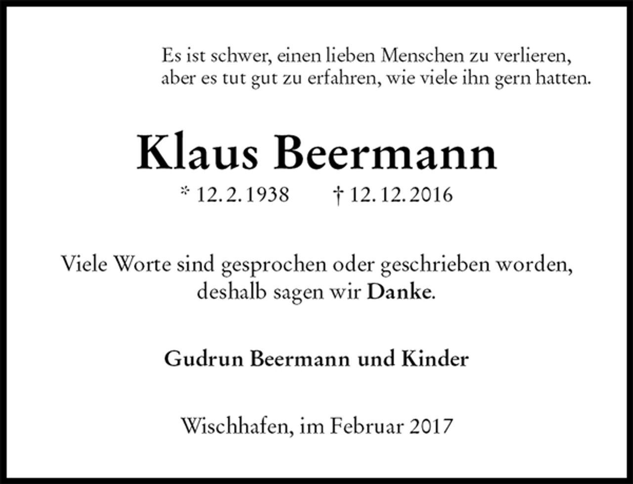 <p>Es ist schwer, einen lieben Menschen zu verlieren,<br />aber es tut gut zu erfahren, wie viele ihn gern hatten.<br />Klaus Beermann<br />* 12. 2. 1938 † 12. 12. 2016<br />Viele Worte sind gesprochen oder geschrieben worden, deshalb sagen wir Danke.<br />Gudrun Beermann und Kinder<br />Wischhafen, im Februar 2017</p>