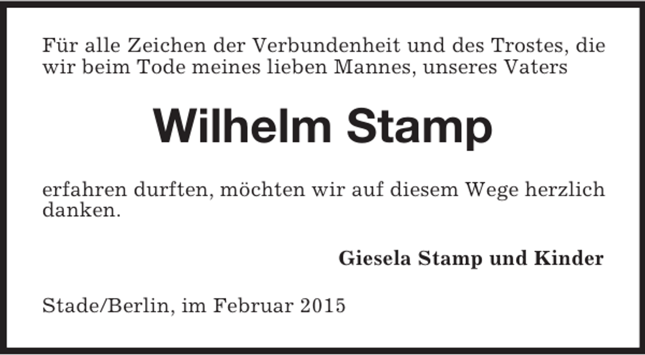 <p>Für alle Zeichen der Verbundenheit und des Trostes, die wir beim Tode meines lieben Mannes, unseres Vaters<br />Wilhelm Stamp<br />erfahren durften, möchten wir auf diesem Wege herzlich danken.<br />Giesela Stamp und Kinder<br />Stade/Berlin, im Februar 2015</p>