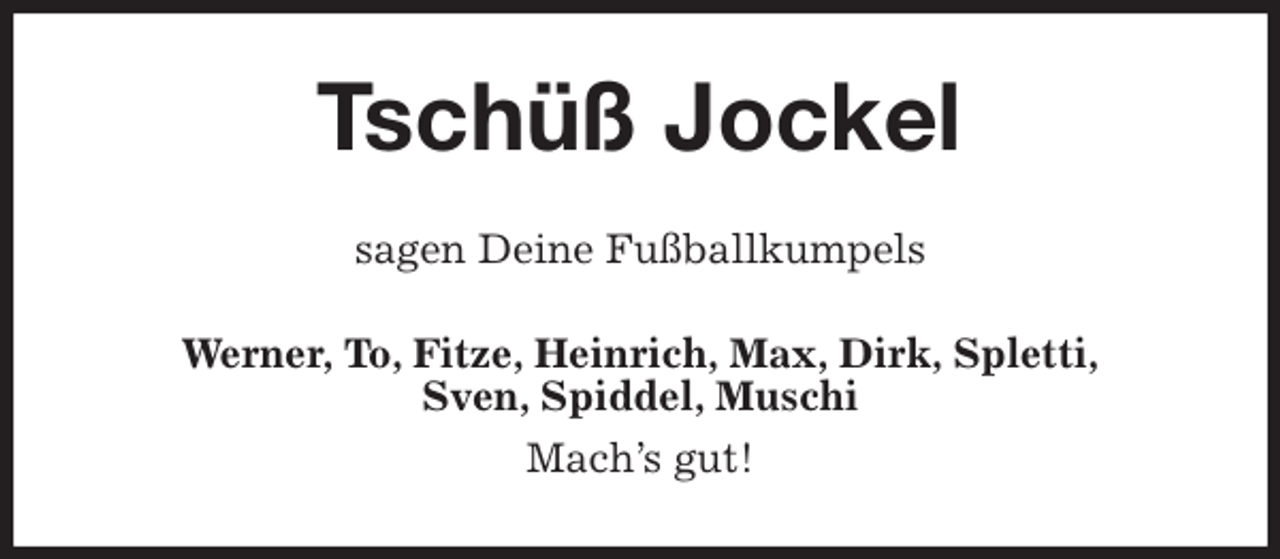 <p>Tschüß Jockel<br />sagen Deine Fußballkumpels<br />Werner, To, Fitze, Heinrich, Max, Dirk, Spletti,<br />Sven, Spiddel, Muschi<br />Mach's gut!</p>