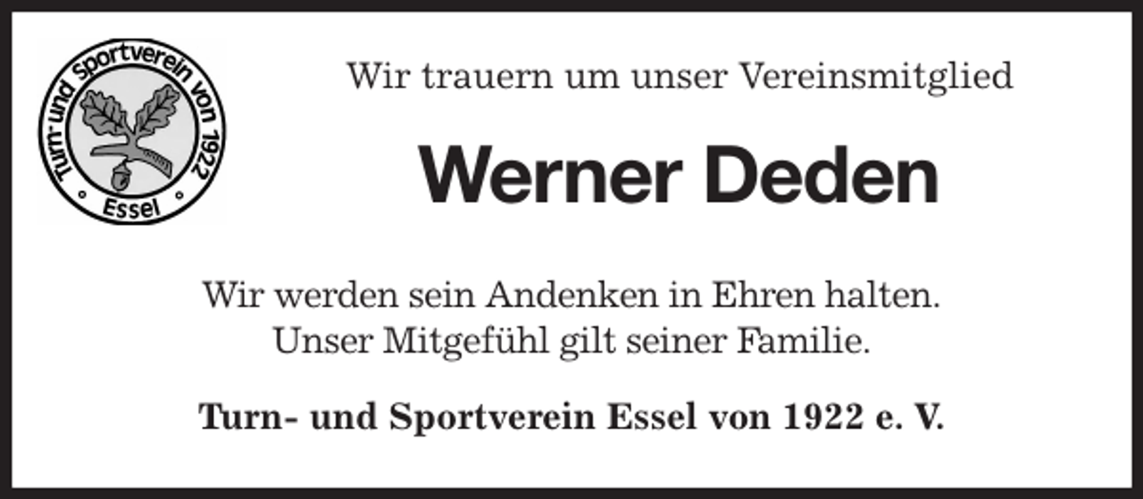 <p>Wir trauern um unser Vereinsmitglied<br />Werner Deden<br />Wir werden sein Andenken in Ehren halten.<br />Unser Mitgefühl gilt seiner Familie.<br />Turn- und Sportverein Essel von 1922 e. V.</p>