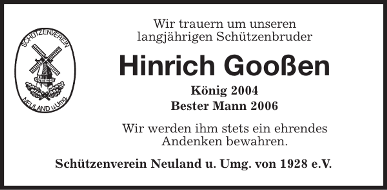 <p>Wir trauern um unseren<br />langjährigen Schützenbruder<br />Hinrich Gooßen<br />König 2004<br />Bester Mann 2006<br />Wir werden ihm stets ein ehrendes<br />Andenken bewahren.<br />Schützenverein Neuland u. Umg. von 1928 e.V.</p>