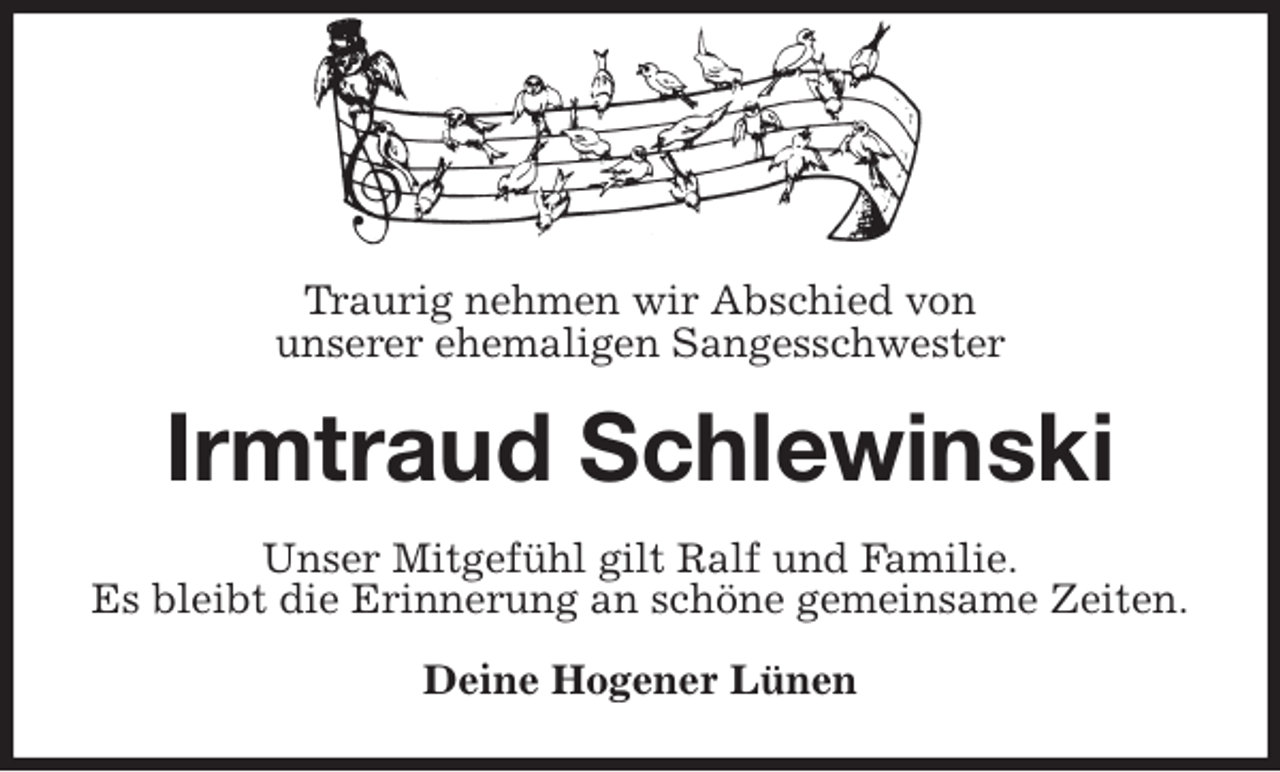 <p>Traurig nehmen wir Abschied von<br />unserer ehemaligen Sangesschwester<br />Irmtraud Schlewinski<br />Unser Mitgefühl gilt Ralf und Familie.<br />Es bleibt die Erinnerung an schöne gemeinsame Zeiten.<br />Deine Hogener Lünen</p>