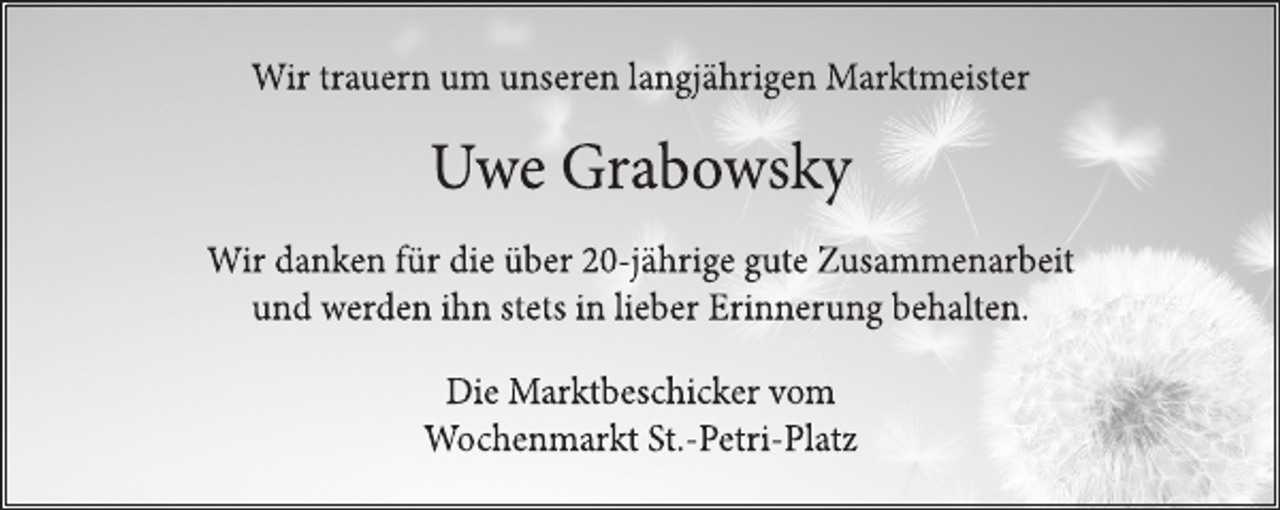 <p>Wir trauern um unseren langjährigen Marktmeister<br />Uwe Grabowsky<br />Wir danken für die über 20-jährige gute Zusammenarbeit<br />und werden ihn stets in lieber Erinnerung behalten.<br />Die Marktbeschicker vom<br />Wochenmarkt St.-Petri-Platz</p>