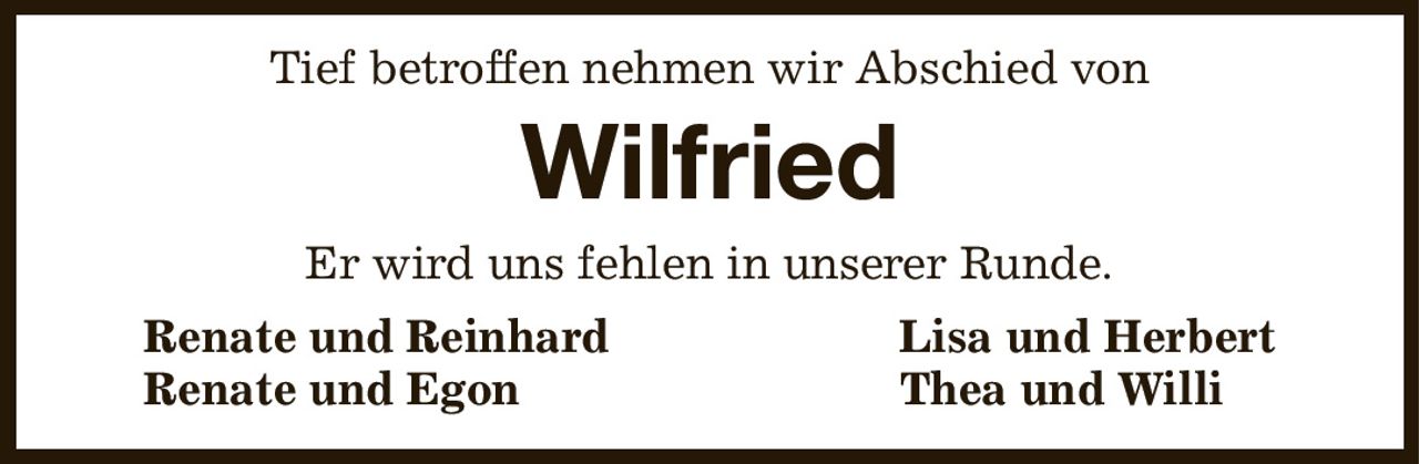 Tief betroffen nehmen wir Abschied von
Wilfried
Er wird uns fehlen in unserer Runde.
 Renate und Reinhard Lisa und Herbert 
 Renate und Egon Thea und Willi