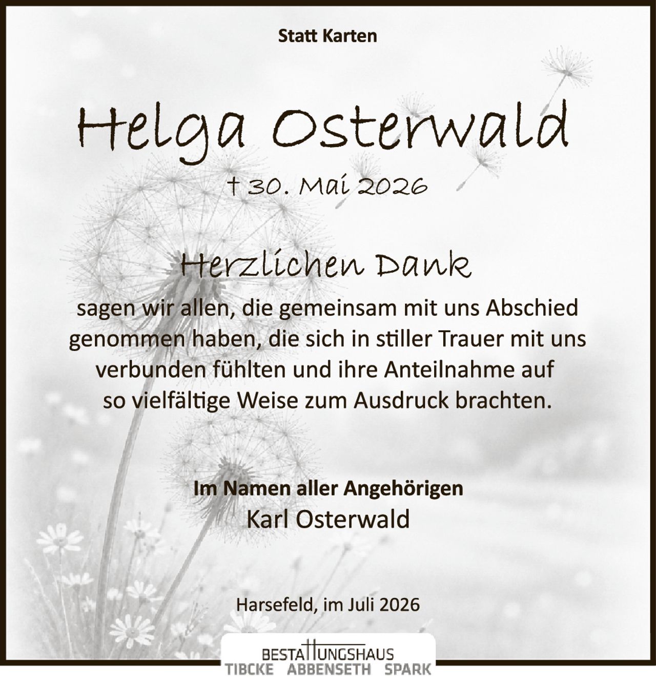 <p><strong>Statt Karten</strong></p>

<p><strong>Helga Osterwald</strong></p>

<p>† 30. Mai 2026</p>

<p><strong>Herzlichen Dank</strong></p>

<p>sagen wir allen, die gemeinsam mit uns Abschied genommen haben, die sich in stiller Trauer mit uns verbunden fühlten und ihre Anteilnahme auf so vielfältige Weise zum Ausdruck brachten.</p>

<p><strong>Im Namen aller Angehörigen</strong></p>

<p>Karl Osterwald</p>

<p>Harsefeld, im Juli 2026</p>