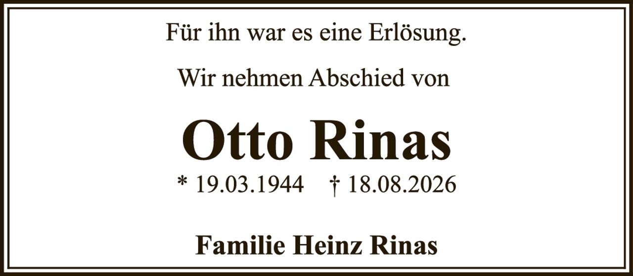 <p>Für ihn war es eine Erlösung.</p>

<p>Wir nehmen Abschied von</p>

<p><strong>Otto Rinas</strong><br/>
* 19.03.1944   † 18.08.2026</p>

<p>Familie Heinz Rinas</p>