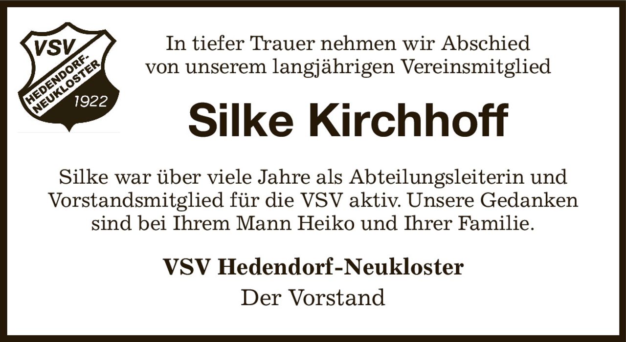 In tiefer Trauer nehmen wir Abschied
von unserem langjährigen Vereinsmitglied
Silke Kirchhoff
Silke war über viele Jahre als Abteilungsleiterin und Vorstandsmitglied für die VSV aktiv. Unsere Gedanken sind bei Ihrem Mann Heiko und Ihrer Familie.
VSV Hedendorf-Neukloster
Der Vorstand