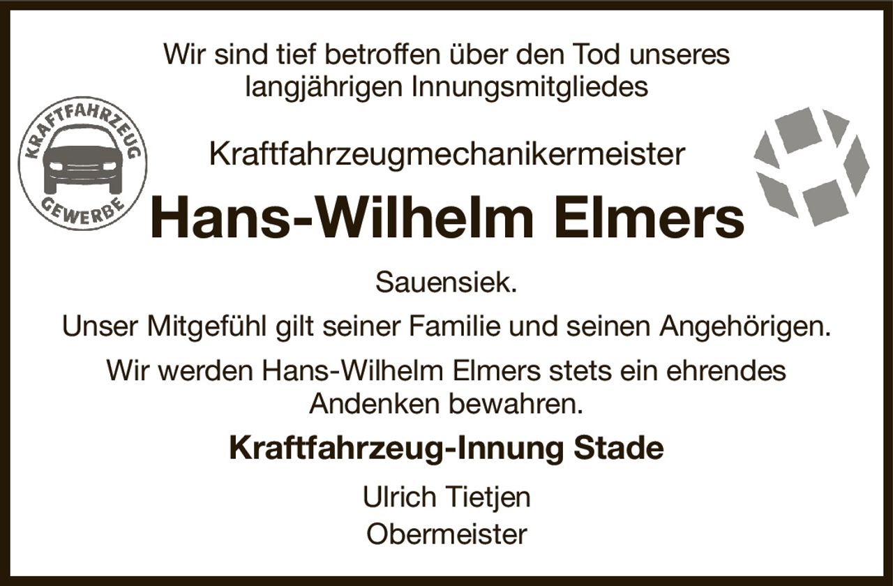 Wir sind tief betroffen über den Tod unseres
langjährigen Innungsmitgliedes
Kraftfahrzeugmechanikermeister
Hans-Wilhelm Elmers
Sauensiek.
Unser Mitgefühl gilt seiner Familie und seinen Angehörigen.
Wir werden Hans-Wilhelm Elmers stets ein ehrendes
Andenken bewahren.
Kraftfahrzeug-Innung Stade
Ulrich Tietjen
Obermeister