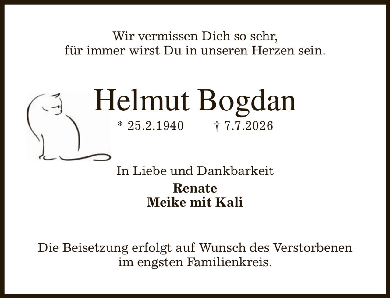 Wir vermissen Dich so sehr,
für immer wirst Du in unseren Herzen sein.
Helmut Bogdan
* 25.2.1940                † 7.7.2026
In Liebe und Dankbarkeit
Renate
Meike mit Kali
Die Beisetzung erfolgt auf Wunsch des Verstorbenen
im engsten Familienkreis.