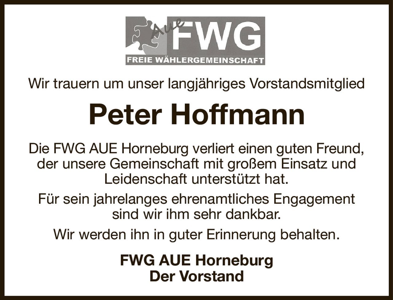 Wir trauern um unser langjähriges Vorstandsmitglied
Peter Hoffmann
Die FWG AUE Horneburg verliert einen guten Freund,
der unsere Gemeinschaft mit großem Einsatz und Leidenschaft unterstützt hat.
Für sein jahrelanges ehrenamtliches Engagement sind wir ihm sehr dankbar.
Wir werden ihn in guter Erinnerung behalten.
FWG AUE Horneburg
Der Vorstand