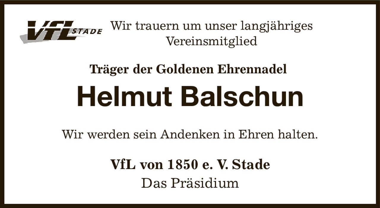 Wir trauern um unser langjähriges Vereinsmitglied
Träger der Goldenen Ehrennadel 
Helmut Balschun
Wir werden sein Andenken in Ehren halten.
VfL von 1850 e. V. Stade
Das Präsidium