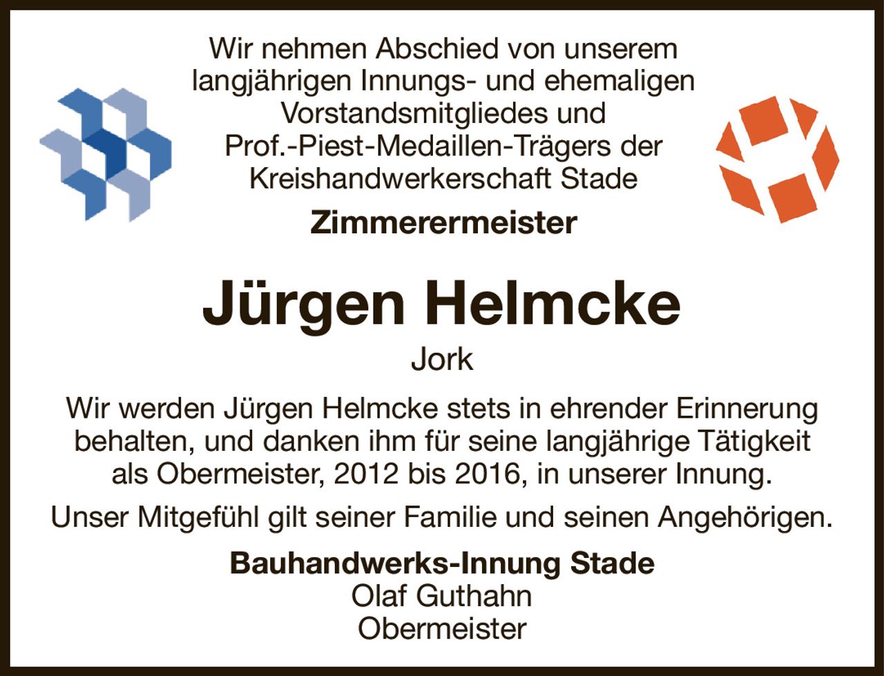 Wir nehmen Abschied von unserem langjährigen Innungs- und ehemaligen Vorstandsmitgliedes und
Prof.-Piest-Medaillen-Trägers der
Kreishandwerkerschaft Stade
Zimmerermeister
Jürgen Helmcke
Jork
Wir werden Jürgen Helmcke stets in ehrender Erinnerung behalten, und danken ihm für seine langjährige Tätigkeit
als Obermeister, 2012 bis 2016, in unserer Innung.
Unser Mitgefühl gilt seiner Familie und seinen Angehörigen.
Bauhandwerks-Innung Stade
Olaf Guthahn
Obermeister