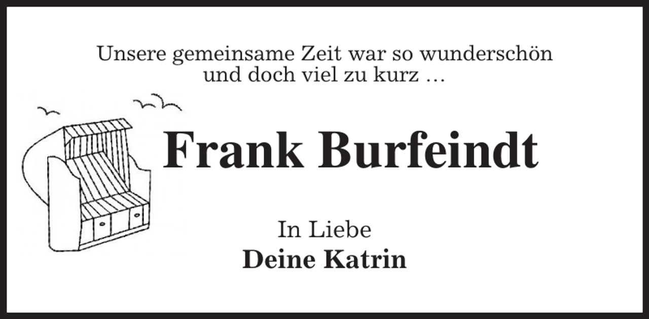 <p>Unsere gemeinsame Zeit war so wunderschön<br />und doch viel zu kurz …<br />Frank Burfeindt<br />In Liebe<br />Deine Katrin</p>