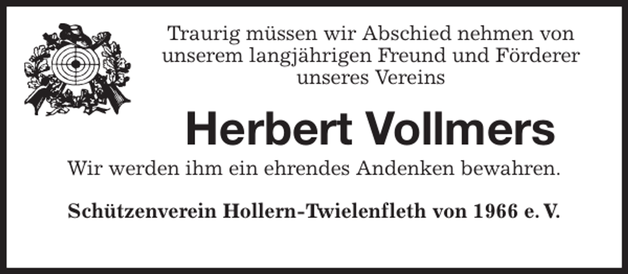 <p>Traurig müssen wir Abschied nehmen von<br />unserem langjährigen Freund und Förderer<br />unseres Vereins<br />Herbert Vollmers<br />Wir werden ihm ein ehrendes Andenken bewahren.<br />Schützenverein Hollern-Twielenfleth von 1966 e. V.</p>
