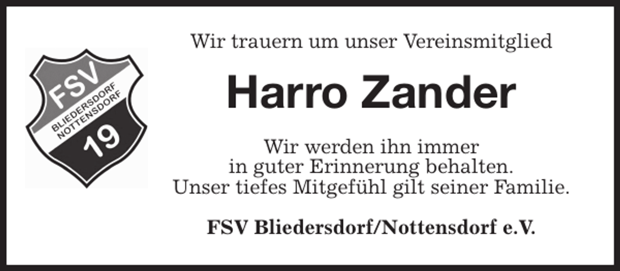 <p>Wir trauern um unser Vereinsmitglied<br />Harro Zander<br />Wir werden ihn immer<br />in guter Erinnerung behalten.<br />Unser tiefes Mitgefühl gilt seiner Familie.<br />FSV Bliedersdorf/Nottensdorf e.V.</p>
