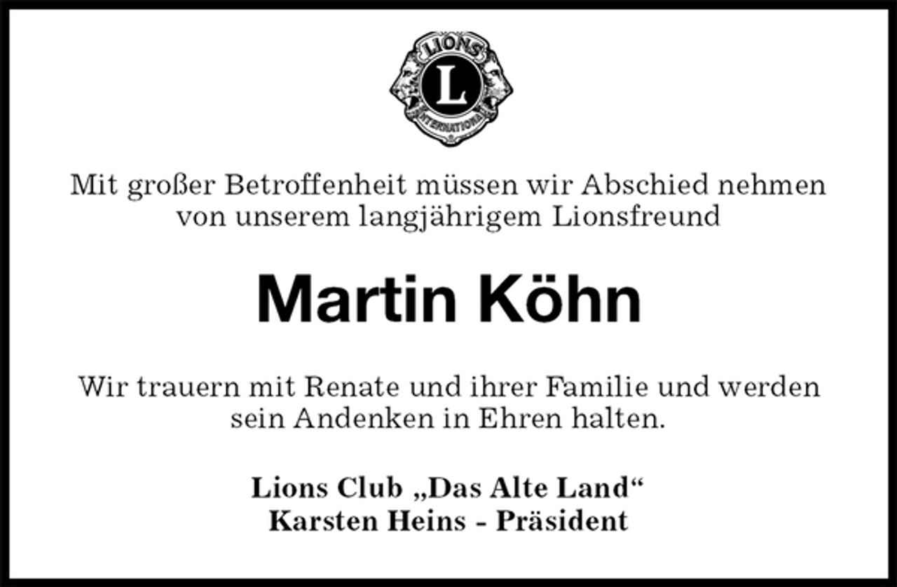 <p>Mit großer Betroffenheit müssen wir Abschied nehmen von unserem langjährigem Lionsfreund<br />Martin Köhn<br />Wir trauern mit Renate und ihrer Familie und werden sein Andenken in Ehren halten.<br />Lions Club „Das Alte Land“<br />Karsten Heins - Präsident</p>