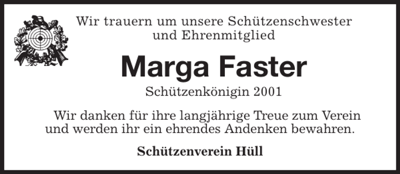 <p>Wir trauern um unsere Schützenschwester<br />und Ehrenmitglied<br />Marga Faster<br />Schützenkönigin 2001<br />Wir danken für ihre langjährige Treue zum Verein und werden ihr ein ehrendes Andenken bewahren.<br />Schützenverein Hüll</p>