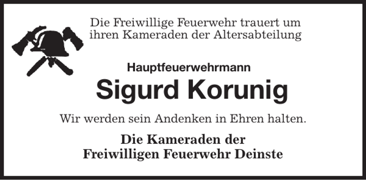 <p>Die Freiwillige Feuerwehr trauert um<br />ihren Kameraden der Altersabteilung<br />Hauptfeuerwehrmann<br />Sigurd Korunig<br />Wir werden sein Andenken in Ehren halten.<br />Die Kameraden der<br />Freiwilligen Feuerwehr Deinste</p>