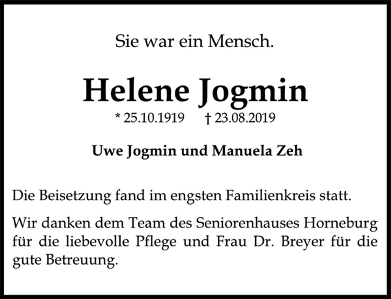 <p>Sie war ein Mensch.<br />Helene Jogmin<br />* 25.10.1919 † 23.08.2019<br />Uwe Jogmin und Manuela Zeh<br />Die Beisetzung fand im engsten Familienkreis statt.<br />Wir danken dem Team des Seniorenhauses Horneburg für die liebevolle Pflege und Frau Dr. Breyer für die gute Betreuung.</p>