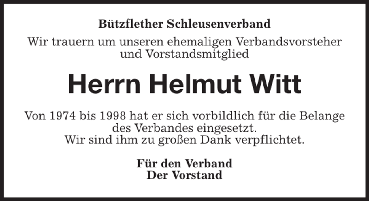 <p>Bützflether Schleusenverband<br />Wir trauern um unseren ehemaligen Verbandsvorsteher und Vorstandsmitglied<br />Herrn Helmut Witt<br />Von 1974 bis 1998 hat er sich vorbildlich für die Belange des Verbandes eingesetzt.<br />Wir sind ihm zu großen Dank verpflichtet.<br />Für den Verband<br />Der Vorstand</p>