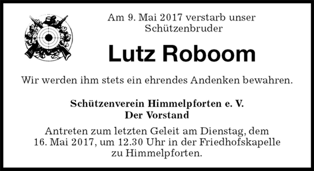 <p>Schützenverein Himmelpforten e. V.<br />Der Vorstand<br />Antreten zum letzten Geleit am Dienstag, dem<br />16. Mai 2017, um 12.30 Uhr in der Friedhofskapelle<br />zu Himmelpforten.<br />Lutz Roboom<br />Wir werden ihm stets ein ehrendes Andenken bewahren.<br />Am 9. Mai 2017 verstarb unser<br />Schützenbruder</p>
