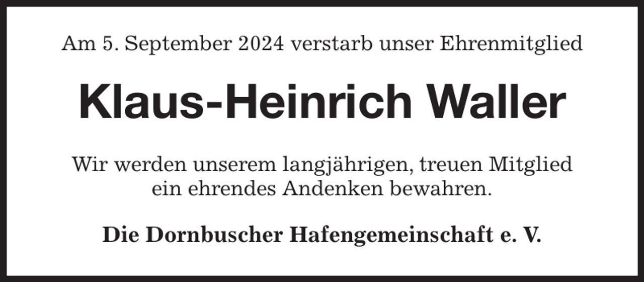 <p>Am 5. September 2024 verstarb unser Ehrenmitglied<br />Klaus-Heinrich Waller<br />Wir werden unserem langjährigen, treuen Mitglied<br />ein ehrendes Andenken bewahren.<br />Die Dornbuscher Hafengemeinschaft e. V.</p>
