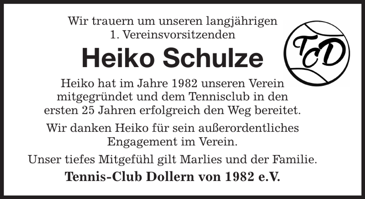 <p>Wir trauern um unseren langjährigen<br />1. Vereinsvorsitzenden<br />Heiko Schulze<br />Heiko hat im Jahre 1982 unseren Verein<br />mitgegründet und dem Tennisclub in den<br />ersten 25 Jahren erfolgreich den Weg bereitet.<br />Wir danken Heiko für sein außerordentliches<br />Engagement im Verein.<br />Unser tiefes Mitgefühl gilt Marlies und der Familie.<br />Tennis-Club Dollern von 1982 e.V.</p>