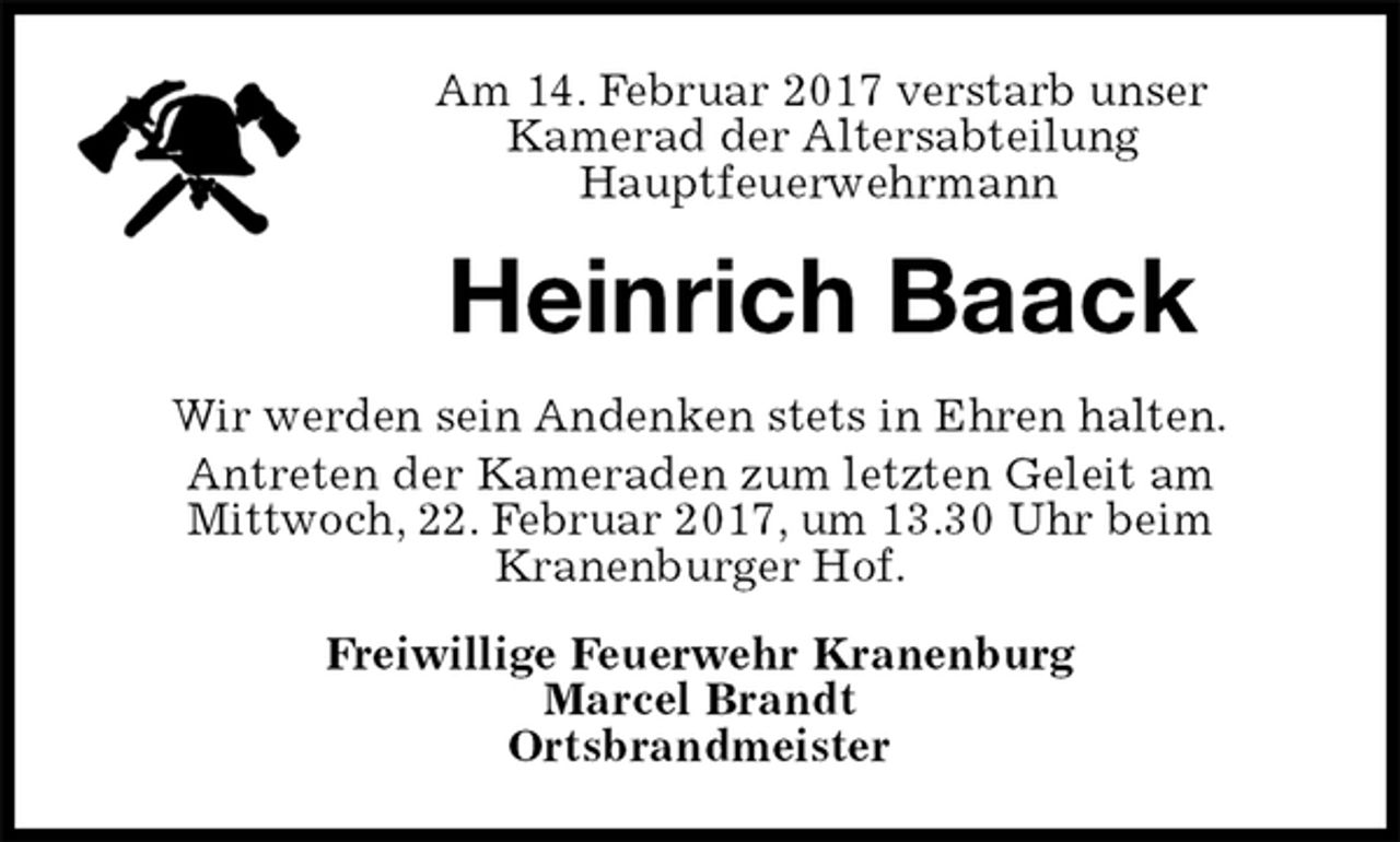 <p>Am 14. Februar 2017 verstarb unser<br />Kamerad der Altersabteilung<br />Hauptfeuerwehrmann<br />Heinrich Baack<br />Wir werden sein Andenken stets in Ehren halten.<br />Antreten der Kameraden zum letzten Geleit am<br />Mittwoch, 22. Februar 2017, um 13.30 Uhr beim<br />Kranenburger Hof.<br />Freiwillige Feuerwehr Kranenburg<br />Marcel Brandt<br />Ortsbrandmeister</p>