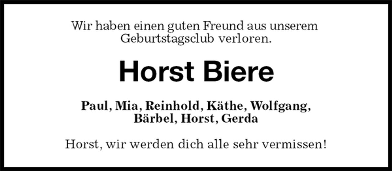<p>Wir haben einen guten Freund aus unserem<br />Geburtstagsclub verloren.<br />Horst Biere<br />Paul, Mia, Reinhold, Käthe, Wolfgang,<br />Bärbel, Horst, Gerda<br />Horst, wir werden dich alle sehr vermissen!</p>