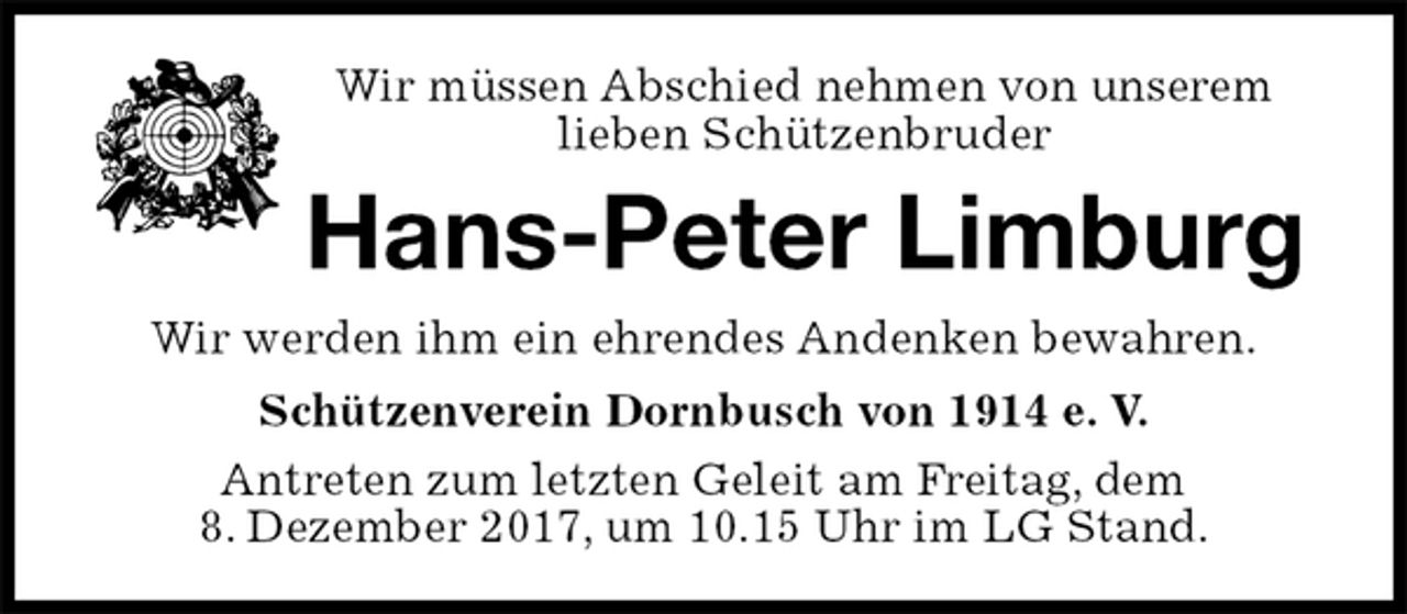 <p>Wir müssen Abschied nehmen von unserem lieben Schützenbruder<br />Hans-Peter Limburg<br />Wir werden ihm ein ehrendes Andenken bewahren.<br />Schützenverein Dornbusch von 1914 e. V.<br />Antreten zum letzten Geleit am Freitag, dem<br />8. Dezember 2017, um 10.15 Uhr im LG Stand.</p>