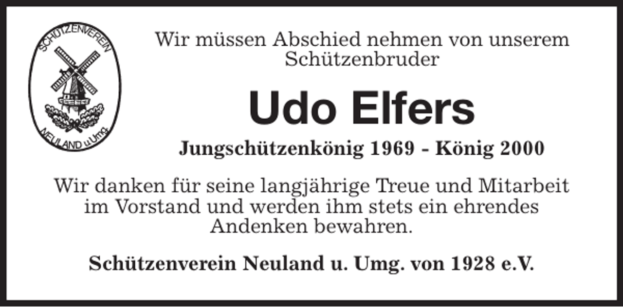 <p>Wir müssen Abschied nehmen von unserem<br />Schützenbruder<br />Udo Elfers<br />Jungschützenkönig 1969 - König 2000<br />Wir danken für seine langjährige Treue und Mitarbeit im Vorstand und werden ihm stets ein ehrendes<br />Andenken bewahren.<br />Schützenverein Neuland u. Umg. von 1928 e.V.</p>