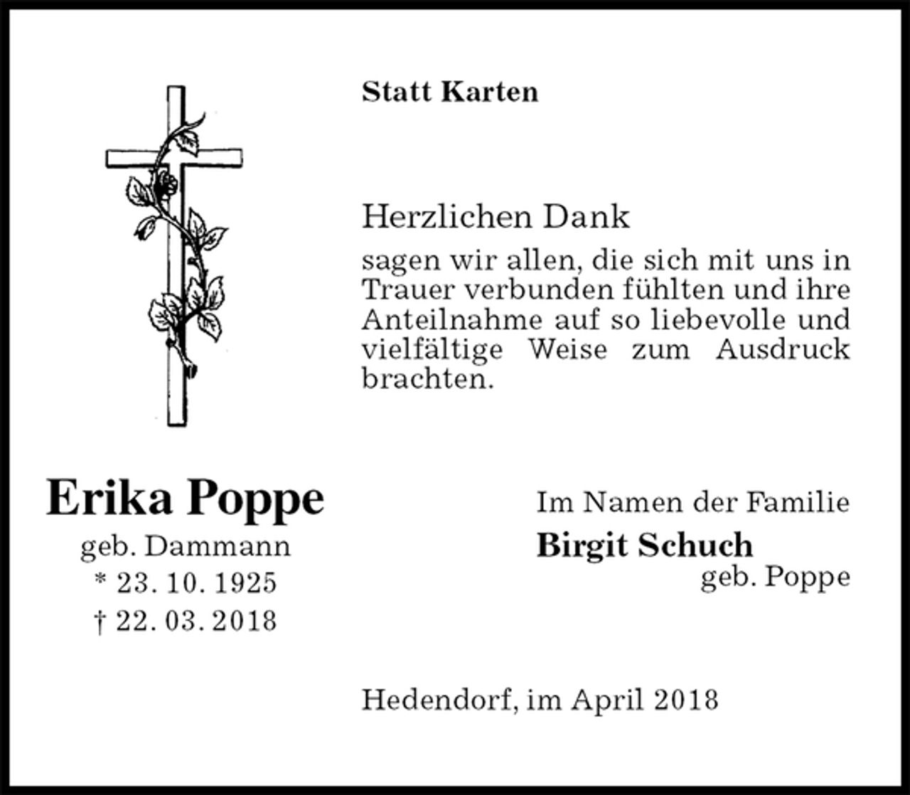 <p>Statt Karten<br />Herzlichen Dank<br />sagen wir allen, die sich mit uns in Trauer verbunden fühlten und ihre Anteilnahme auf so liebevolle und vielfältige Weise zum Ausdruck brachten.<br />Im Namen der Familie<br />Birgit Schuch<br />geb. Poppe<br />Hedendorf, im April 2018<br />Erika Poppe<br />geb. Dammann<br />* 23. 10. 1925<br />† 22. 03. 2018</p>