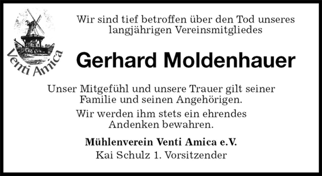 <p>Wir sind tief betroffen über den Tod unseres<br />langjährigen Vereinsmitgliedes<br />Gerhard Moldenhauer<br />Unser Mitgefühl und unsere Trauer gilt seiner<br />Familie und seinen Angehörigen.<br />Wir werden ihm stets ein ehrendes<br />Andenken bewahren.<br />Mühlenverein Venti Amica e.V.<br />Kai Schulz 1. Vorsitzender</p>
