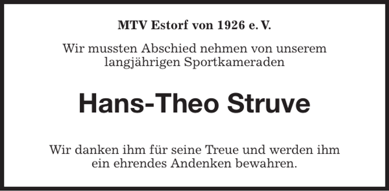 <p>MTV Estorf von 1926 e. V.<br />Wir mussten Abschied nehmen von unserem<br />langjährigen Sportkameraden<br />Hans-Theo Struve<br />Wir danken ihm für seine Treue und werden ihm<br />ein ehrendes Andenken bewahren.</p>