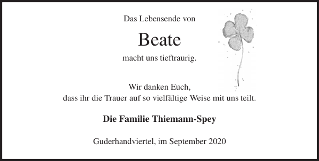<p>Das Lebensende von<br />Beate<br />macht uns tieftraurig.<br />Wir danken Euch,<br />dass ihr die Trauer auf so vielfältige Weise mit uns teilt.<br />Die Familie Thiemann-Spey<br />Guderhandviertel, im September 2020</p>
