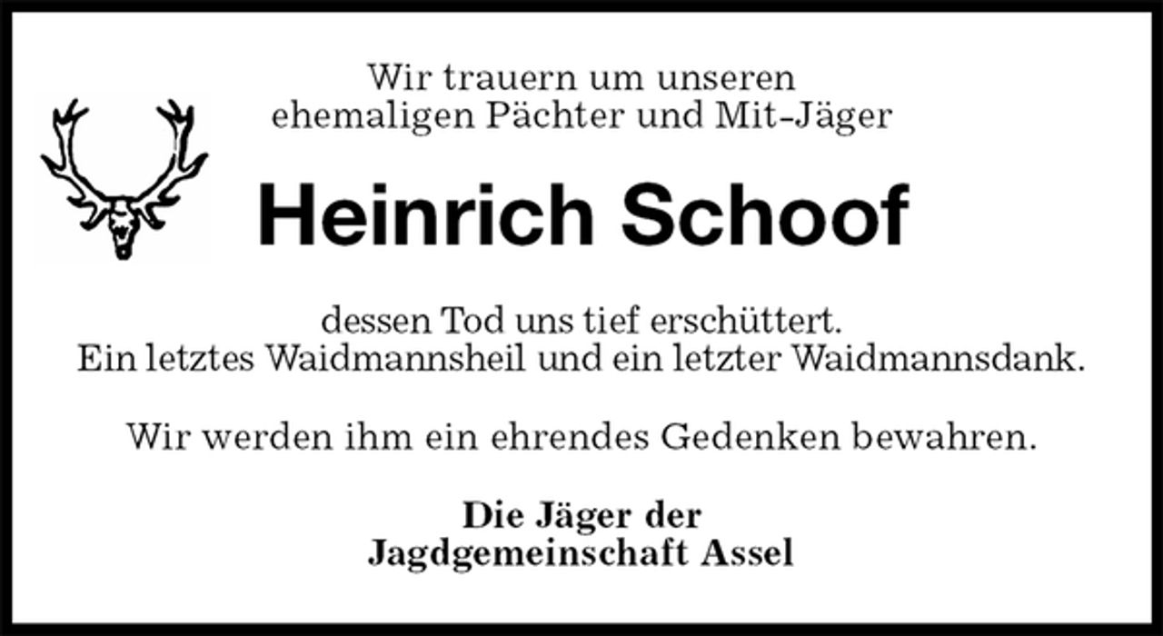 <p>Wir trauern um unseren<br />ehemaligen Pächter und Mit-Jäger<br />Heinrich Schoof<br />dessen Tod uns tief erschüttert.<br />Ein letztes Waidmannsheil und ein letzter Waidmannsdank.<br />Wir werden ihm ein ehrendes Gedenken bewahren.<br />Die Jäger der<br />Jagdgemeinschaft Assel</p>
