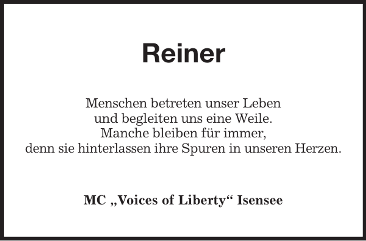 <p>Reiner<br />Menschen betreten unser Leben<br />und begleiten uns eine Weile.<br />Manche bleiben für immer,<br />denn sie hinterlassen ihre Spuren in unseren Herzen.</p><p>MC „Voices of Liberty“ Isensee</p>