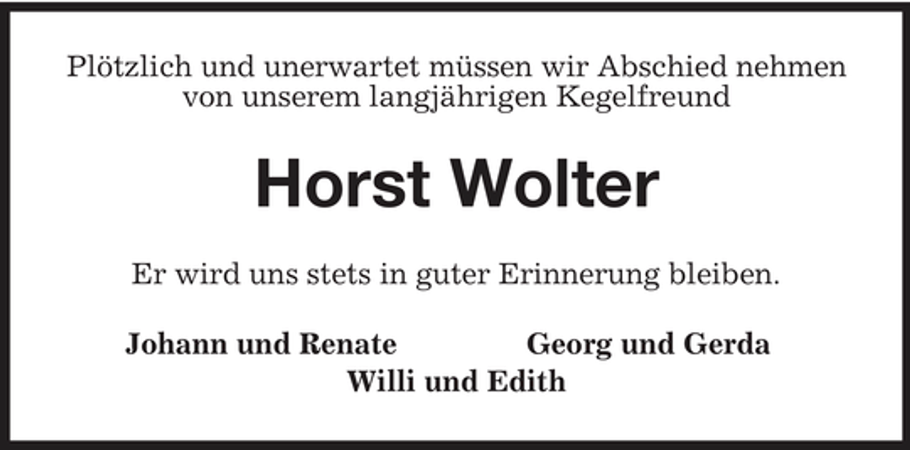 <p>Plötzlich und unerwartet müssen wir Abschied nehmen von unserem langjährigen Kegelfreund<br />Horst Wolter<br />Er wird uns stets in guter Erinnerung bleiben.<br />Johann und Renate Georg und Gerda<br />Willi und Edith</p>