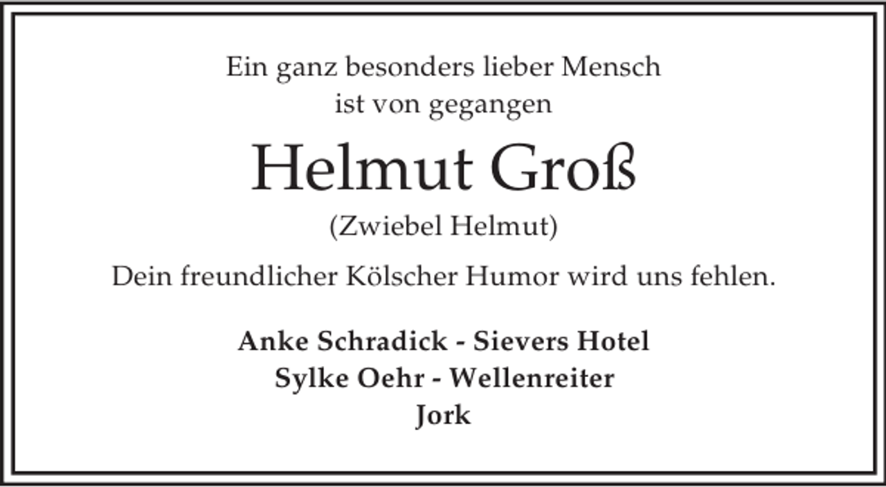 <p>Ein ganz besonders lieber Mensch<br />ist von gegangen</p><p>Helmut Groß<br />(Zwiebel Helmut)<br />Dein freundlicher Kölscher Humor wird uns fehlen.<br />Anke Schradick - Sievers Hotel<br />Sylke Oehr - Wellenreiter<br />Jork</p>