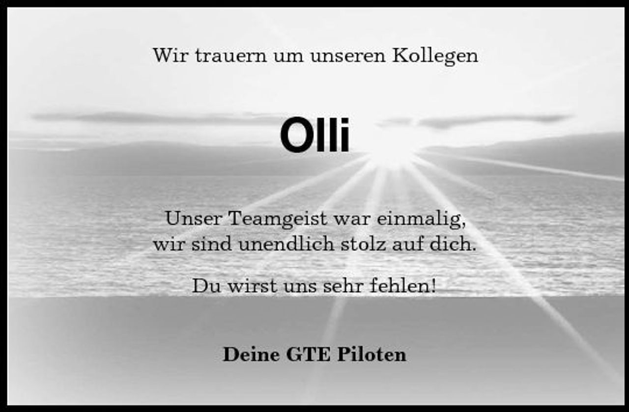 <p>Wir trauern um unseren Kollegen</p><p>Olli<br />Unser Teamgeist war einmalig, wir sind unendlich stolz auf dich. Du wirst uns sehr fehlen! Deine GTE Piloten</p>
