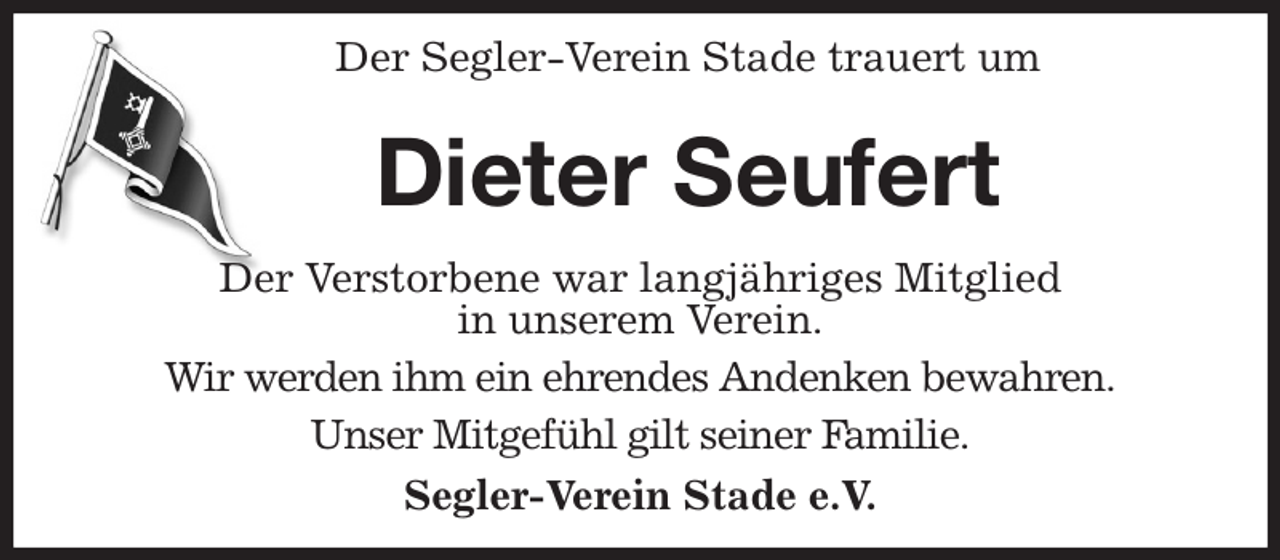 <p>Der Segler-Verein Stade trauert um<br />Dieter Seufert<br />Der Verstorbene war langjähriges Mitglied<br />in unserem Verein.<br />Wir werden ihm ein ehrendes Andenken bewahren.<br />Unser Mitgefühl gilt seiner Familie.<br />Segler-Verein Stade e.V.</p>