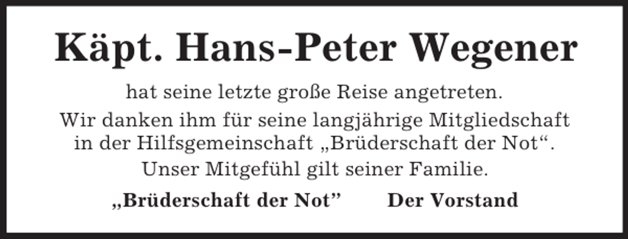 <p>Käpt. Hans-Peter Wegener<br />hat seine letzte große Reise angetreten.<br />Wir danken ihm für seine langjährige Mitgliedschaft<br />in der Hilfsgemeinschaft „Brüderschaft der Not“.<br />Unser Mitgefühl gilt seiner Familie.<br />„Brüderschaft der Not” Der Vorstand</p>