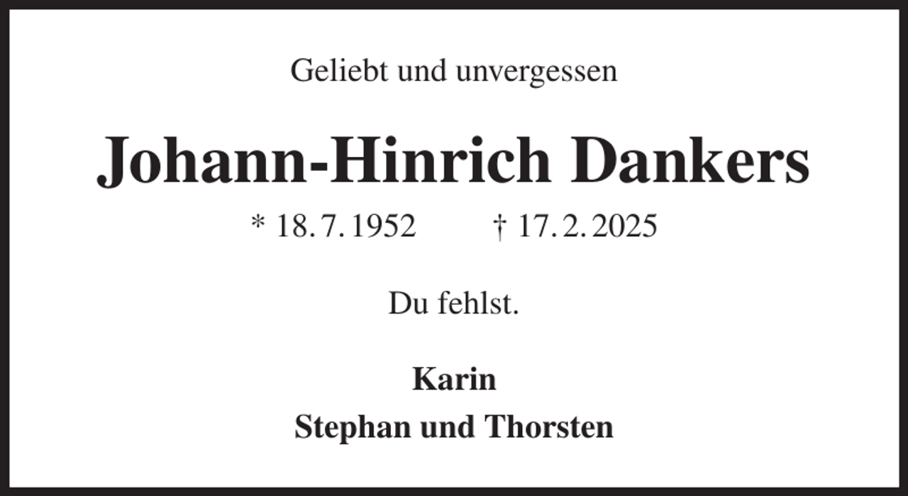 <p>Geliebt und unvergessen<br />Johann-Hinrich Dankers<br />* 18. 7. 1952 † 17. 2. 2025<br />Du fehlst.<br />Karin<br />Stephan und Thorsten</p>